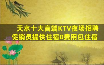 天水十大高端KTV夜场招聘促销员提供住宿0费用包住宿