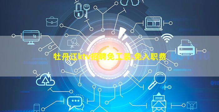 牡丹江ktv招聘免工装.免入职费